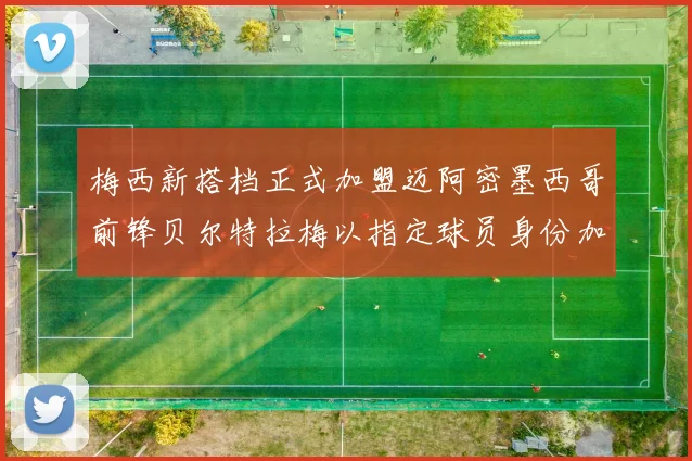 梅西新搭档正式加盟迈阿密墨西哥前锋贝尔特拉梅以指定球员身份加盟