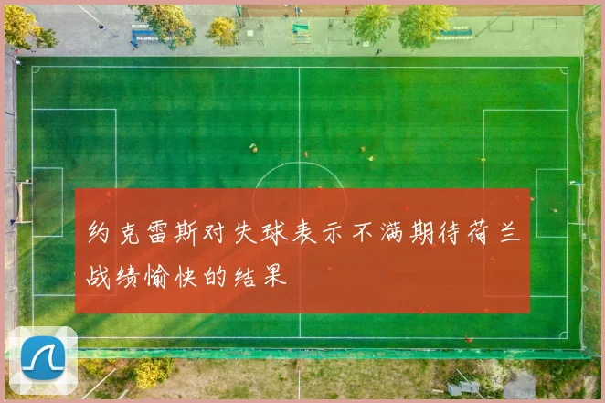 约克雷斯对失球表示不满期待荷兰战绩愉快的结果
