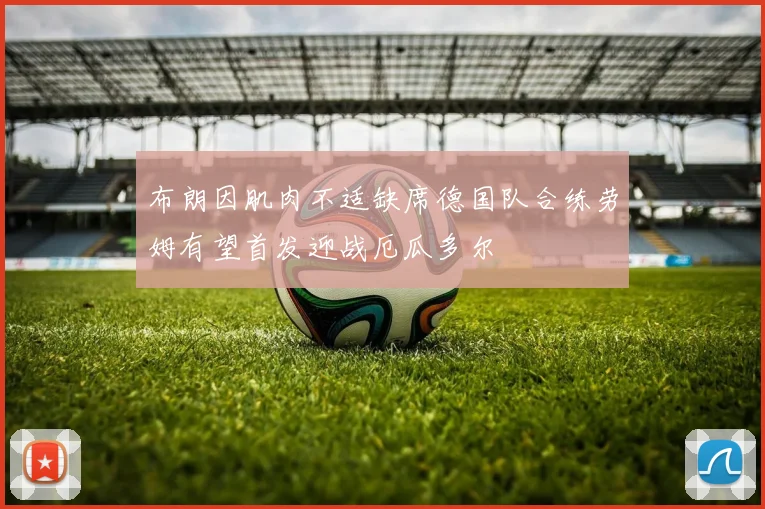 布朗因肌肉不适缺席德国队合练劳姆有望首发迎战厄瓜多尔