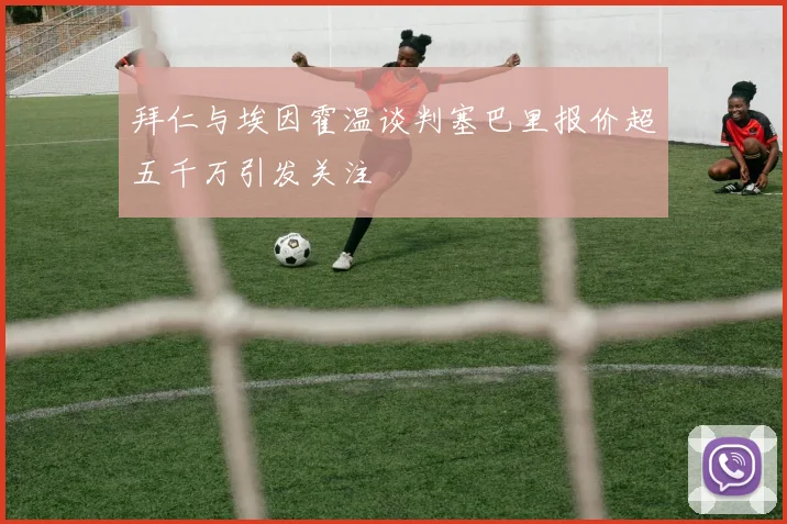 拜仁与埃因霍温谈判塞巴里报价超五千万引发关注