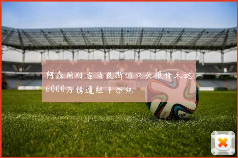 阿森纳对吉马良斯的口头报价未达6000万镑遭纽卡拒绝