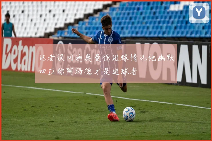 记者误问迪奥曼德进球情况他幽默回应称阿玛德才是进球者