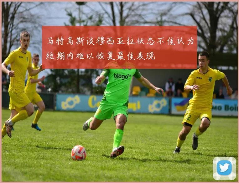 马特乌斯谈穆西亚拉状态不佳认为短期内难以恢复最佳表现