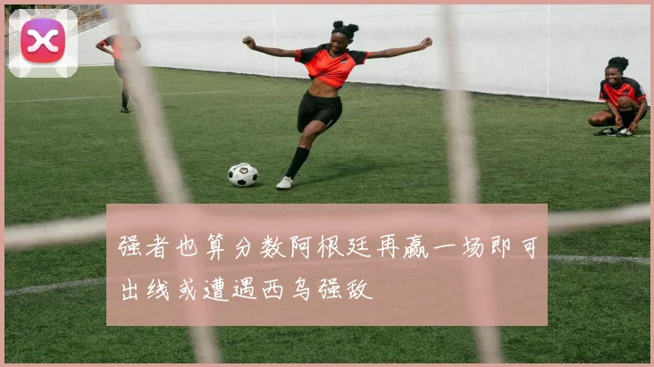 强者也算分数阿根廷再赢一场即可出线或遭遇西乌强敌