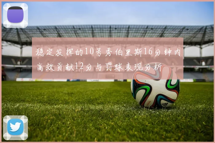 稳定发挥的10号秀伯里斯16分钟内高效贡献12分与罚球表现分析