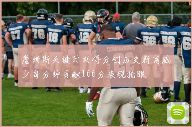 詹姆斯关键时刻得分创历史新高威少每分钟贡献166分表现抢眼