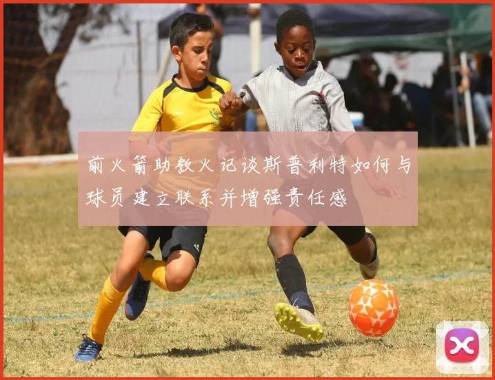 前火箭助教火记谈斯普利特如何与球员建立联系并增强责任感
