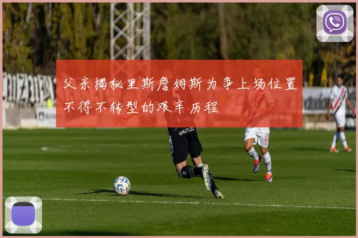 父亲揭秘里斯詹姆斯为争上场位置不得不转型的艰辛历程