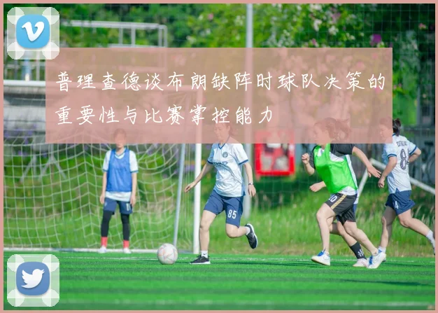 普理查德谈布朗缺阵时球队决策的重要性与比赛掌控能力