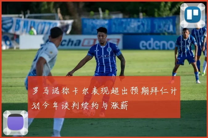 罗马诺称卡尔表现超出预期拜仁计划今年谈判续约与涨薪