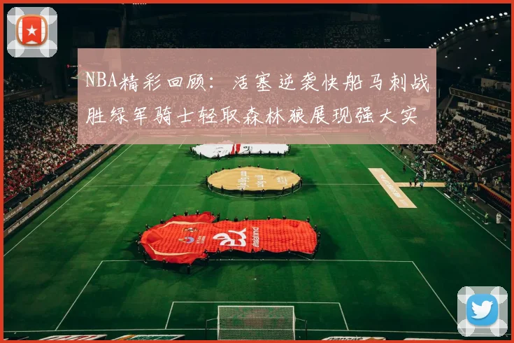 NBA精彩回顾：活塞逆袭快船马刺战胜绿军骑士轻取森林狼展现强大实力