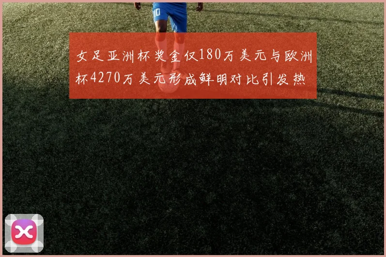 女足亚洲杯奖金仅180万美元与欧洲杯4270万美元形成鲜明对比引发热议