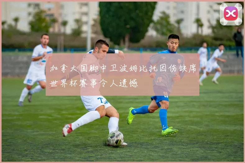 加拿大国脚中卫波姆比托因伤缺席世界杯赛事令人遗憾