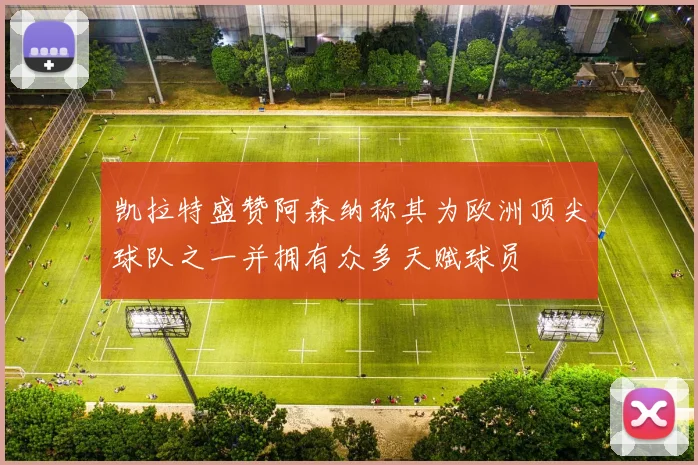 凯拉特盛赞阿森纳称其为欧洲顶尖球队之一并拥有众多天赋球员