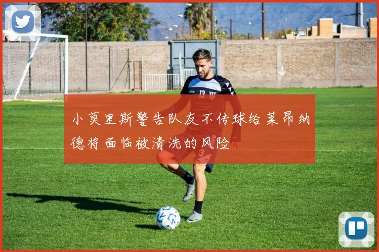 小莫里斯警告队友不传球给莱昂纳德将面临被清洗的风险