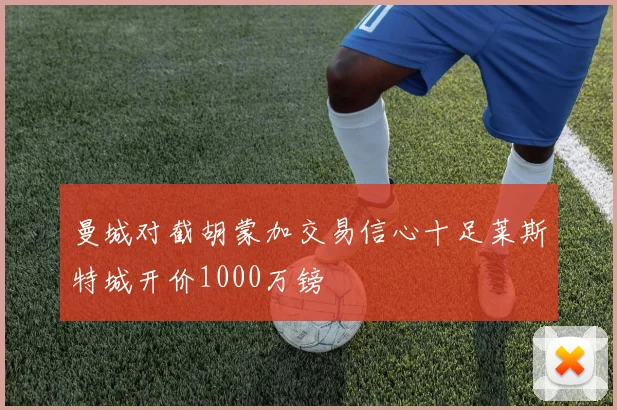 曼城对截胡蒙加交易信心十足莱斯特城开价1000万镑