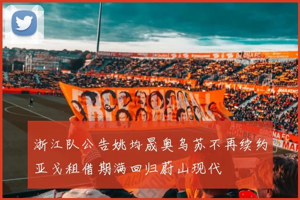 浙江队公告姚均晟奥乌苏不再续约亚戈租借期满回归蔚山现代