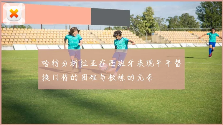 哈特分析拉亚在西班牙表现平平替换门将的困难与教练的无奈
